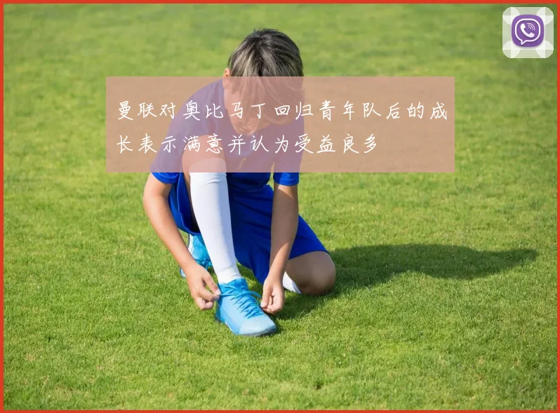 曼联对奥比马丁回归青年队后的成长表示满意并认为受益良多