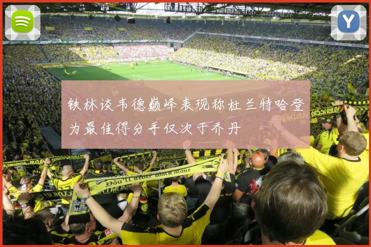 铁林谈韦德巅峰表现称杜兰特哈登为最佳得分手仅次于乔丹