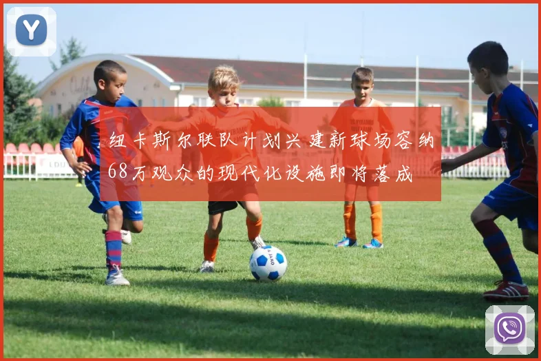 纽卡斯尔联队计划兴建新球场容纳68万观众的现代化设施即将落成