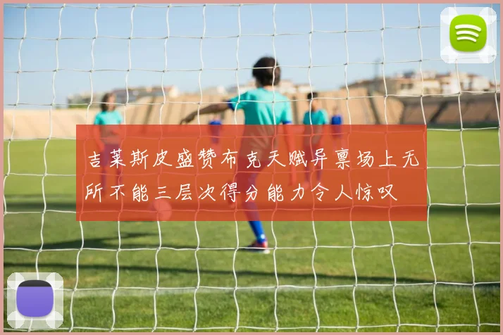 吉莱斯皮盛赞布克天赋异禀场上无所不能三层次得分能力令人惊叹