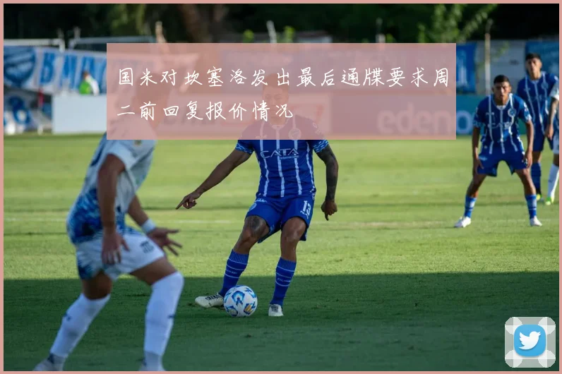 国米对坎塞洛发出最后通牒要求周二前回复报价情况