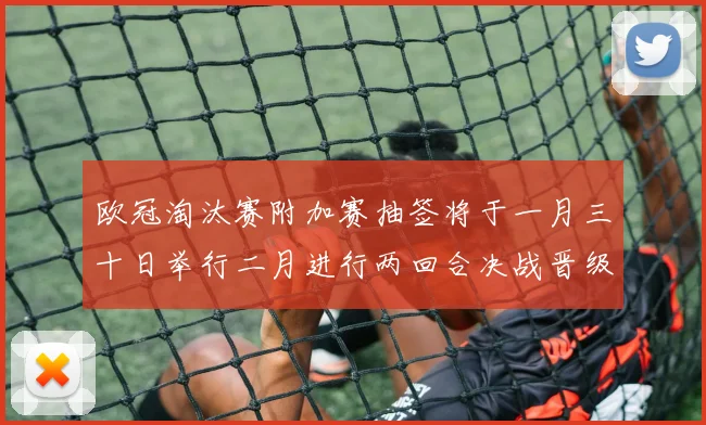 欧冠淘汰赛附加赛抽签将于一月三十日举行二月进行两回合决战晋级十六强