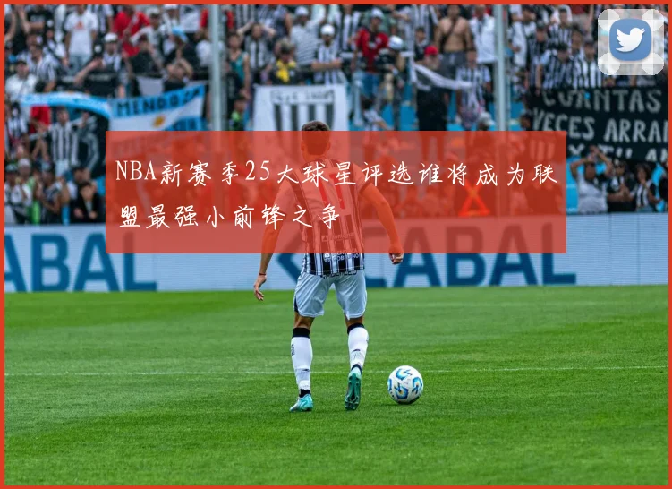 NBA新赛季25大球星评选谁将成为联盟最强小前锋之争