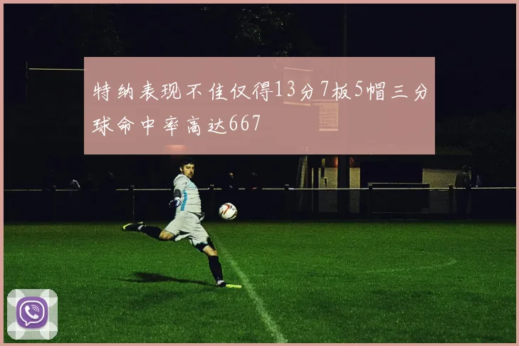 特纳表现不佳仅得13分7板5帽三分球命中率高达667