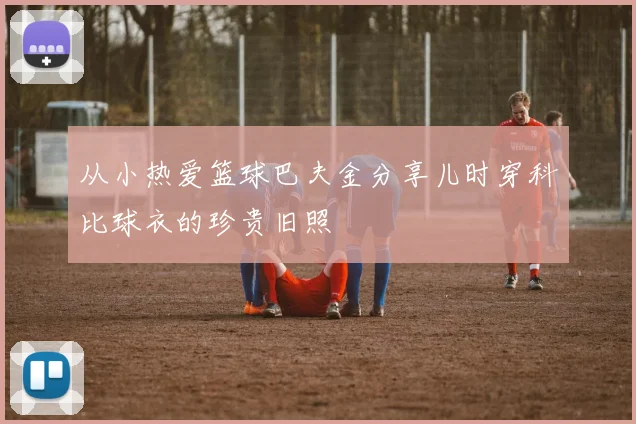 从小热爱篮球巴夫金分享儿时穿科比球衣的珍贵旧照