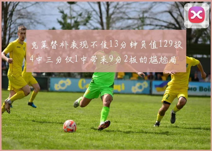 克莱替补表现不佳13分钟负值129投4中三分仅1中带来9分2板的尴尬局面