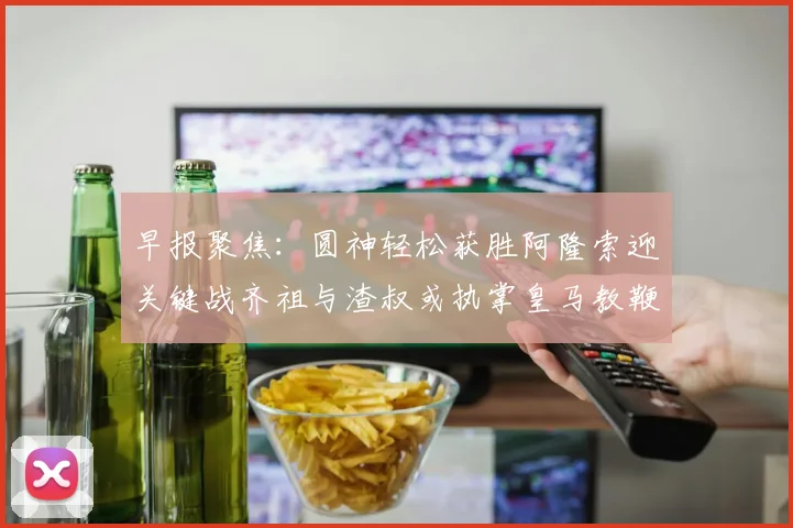 早报聚焦：圆神轻松获胜阿隆索迎关键战齐祖与渣叔或执掌皇马教鞭