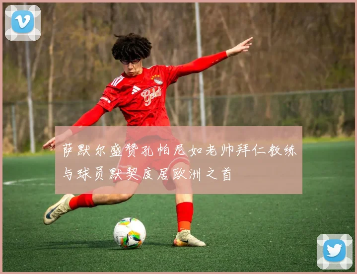 萨默尔盛赞孔帕尼如老帅拜仁教练与球员默契度居欧洲之首