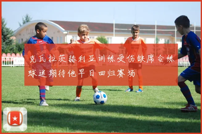 克瓦拉茨赫利亚训练受伤缺席合练球迷期待他早日回归赛场