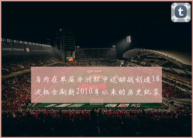 马内在单届非洲杯中运动战创造18次机会刷新2010年以来的历史纪录