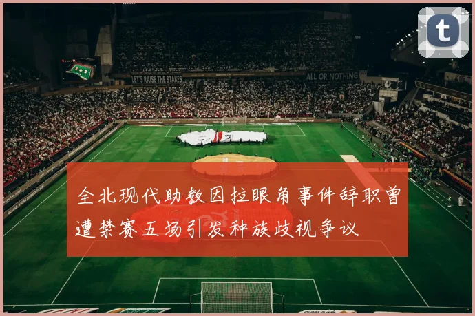 全北现代助教因拉眼角事件辞职曾遭禁赛五场引发种族歧视争议
