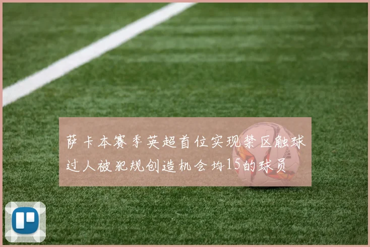 萨卡本赛季英超首位实现禁区触球过人被犯规创造机会均15的球员