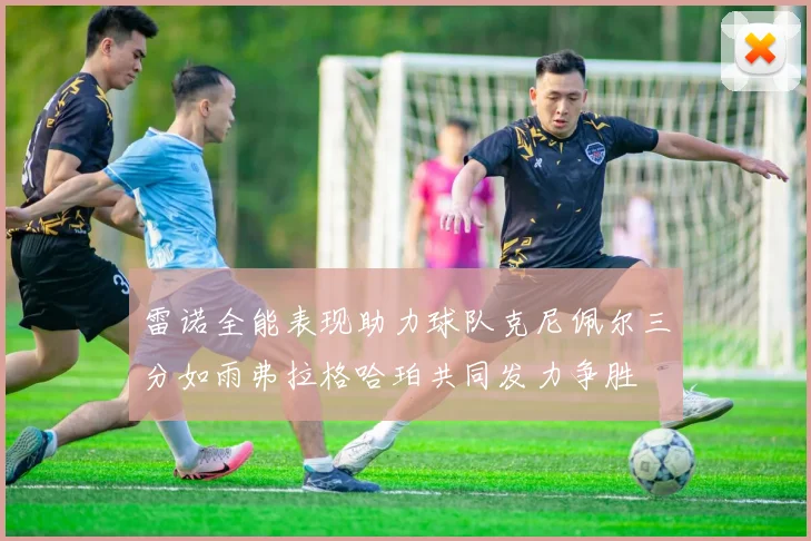 雷诺全能表现助力球队克尼佩尔三分如雨弗拉格哈珀共同发力争胜