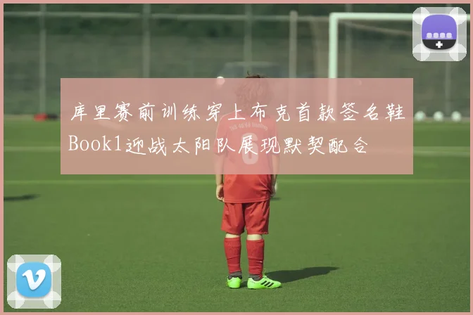 库里赛前训练穿上布克首款签名鞋Book1迎战太阳队展现默契配合