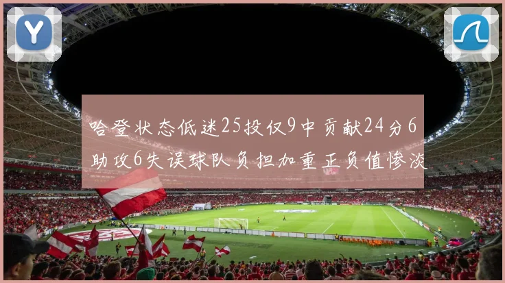 哈登状态低迷25投仅9中贡献24分6助攻6失误球队负担加重正负值惨淡6