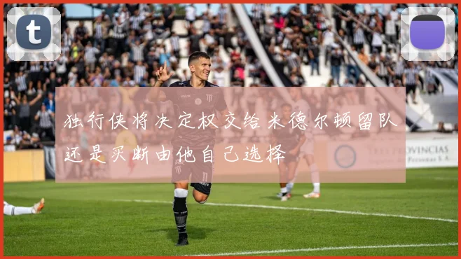独行侠将决定权交给米德尔顿留队还是买断由他自己选择