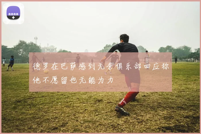 德罗在巴萨感到无奈俱乐部回应称他不愿留也无能为力