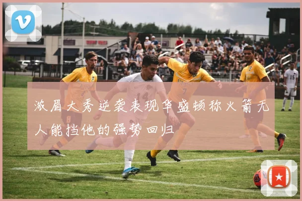 浓眉大秀逆袭表现华盛顿称火箭无人能挡他的强势回归