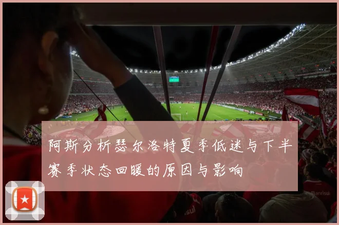 阿斯分析瑟尔洛特夏季低迷与下半赛季状态回暖的原因与影响