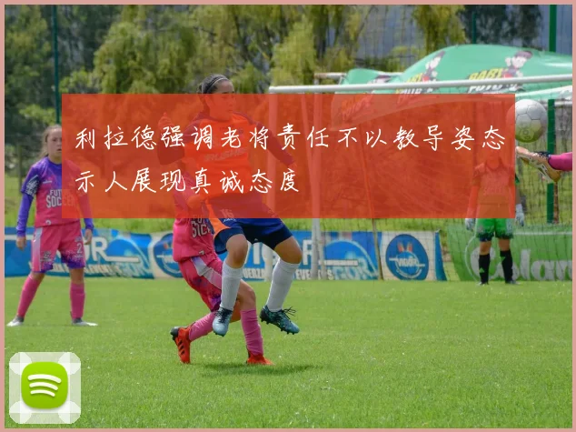 利拉德强调老将责任不以教导姿态示人展现真诚态度