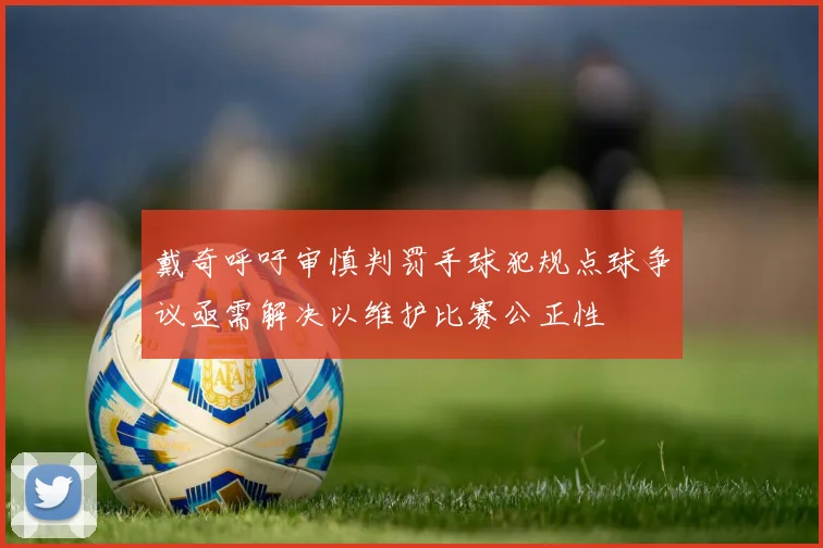 戴奇呼吁审慎判罚手球犯规点球争议亟需解决以维护比赛公正性