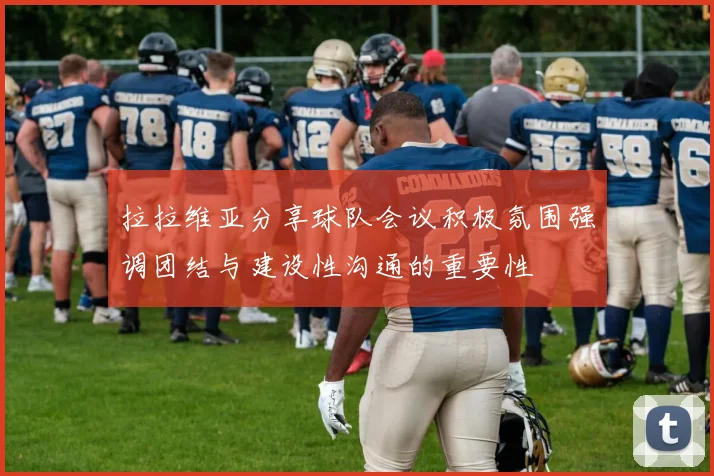 拉拉维亚分享球队会议积极氛围强调团结与建设性沟通的重要性