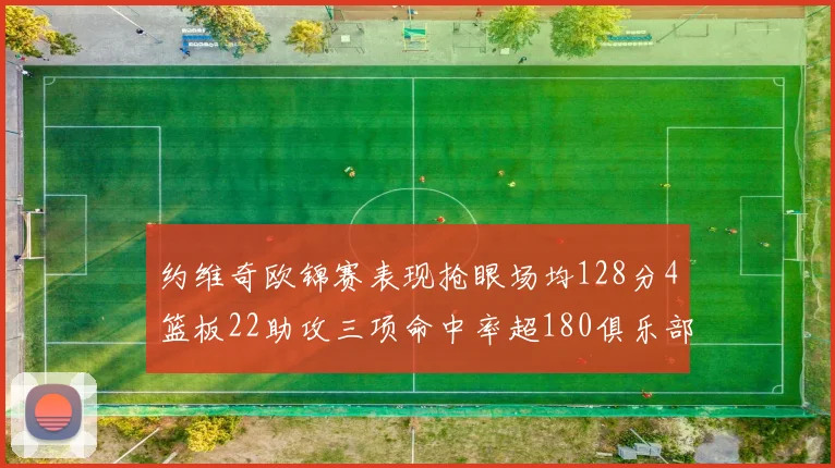 约维奇欧锦赛表现抢眼场均128分4篮板22助攻三项命中率超180俱乐部