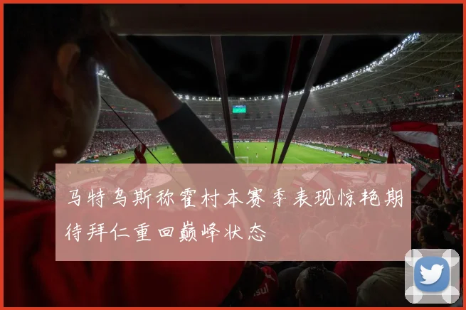 马特乌斯称霍村本赛季表现惊艳期待拜仁重回巅峰状态