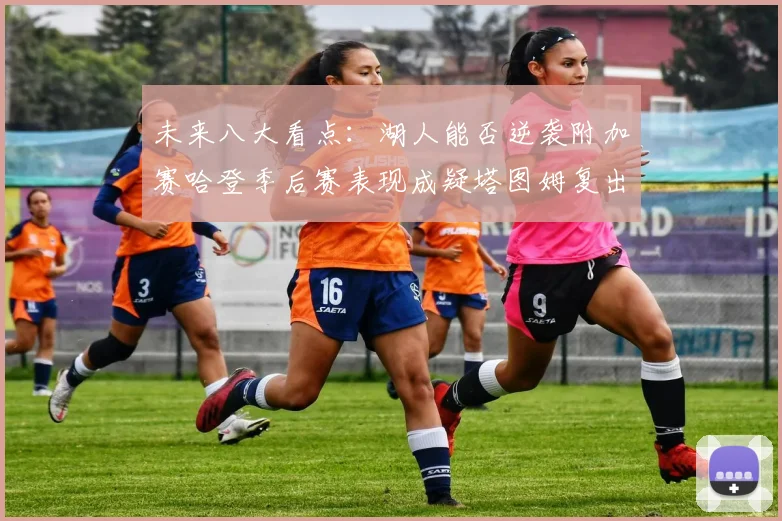 未来八大看点：湖人能否逆袭附加赛哈登季后赛表现成疑塔图姆复出能否助力球队