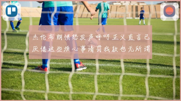 杰伦布朗愤怒发声呼吁正义直言已厌倦这些烦心事请罚我款也无所谓